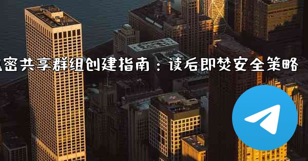 Telegram の「読んだ後は破棄する」機密情報共有グループを作成するにはどうすればよいですか？、Telegram机密共享群组创建指南：读后即焚安全策略