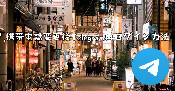 携帯電話を変更しました。Telegram に再度ログインするにはどうすればよいですか？,携帯電話変更後Telegram再ログイン方法