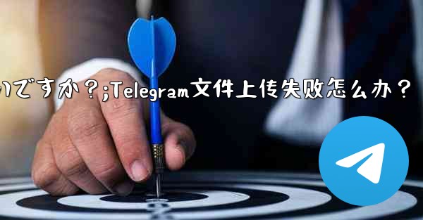 Telegram ファイルのアップロードが失敗した場合はどうすればよいですか？;Telegram文件上传失败怎么办？