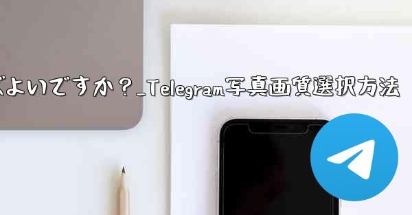 Telegram で写真を送信する際の画質を選択するにはどうすればよいですか？_Telegram写真画質選択方法
