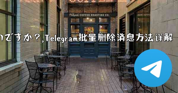 Telegram メッセージをバッチで削除するにはどうすればよいですか？,Telegram批量删除消息方法详解
