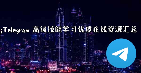 Telegram の高度なスキルを学ぶための高品質のオンライン リソース (ブログ、フォーラム、ビデオ チュートリアルなど) にはどのようなものがありますか？;Telegram 高级技能学习优质在线资源汇总