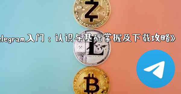 第 1 部 Telegram の認識と基本的な理解の習得とダウンロード,《Telegram入门：认识与基础掌握及下载攻略》