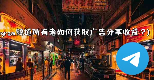 Telegram チャンネルの所有者は、表示する広告のシェアをどのようにして得るのでしょうか？(Telegram频道所有者如何获取广告分享收益？)