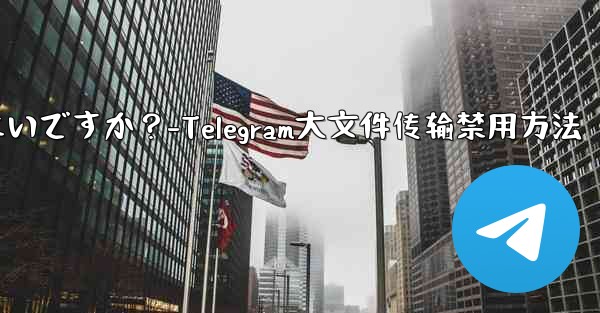 Telegram での大きなファイルのアップロードまたはダウンロードを停止するにはどうすればよいですか？-Telegram大文件传输禁用方法