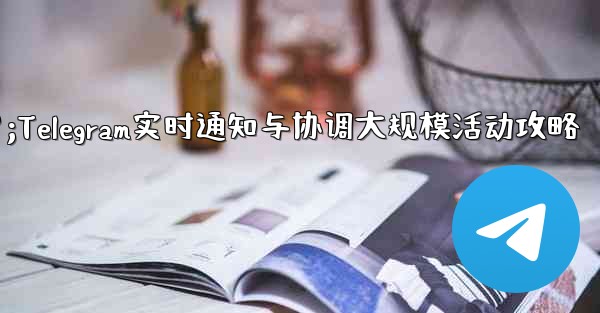 大規模イベントでのリアルタイムの通知と調整に Telegram を使用するにはどうすればよいですか？;Telegram实时通知与协调大规模活动攻略