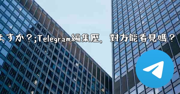 Telegramメッセージの編集履歴は相手に見られますか？;Telegram編集歴，對方能看見嗎？