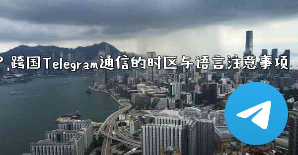 国境を越えた通信に Telegram を使用する場合、どのようなタイムゾーンと言語の問題に注意する必要がありますか？,跨国Telegram通信的时区与语言注意事项