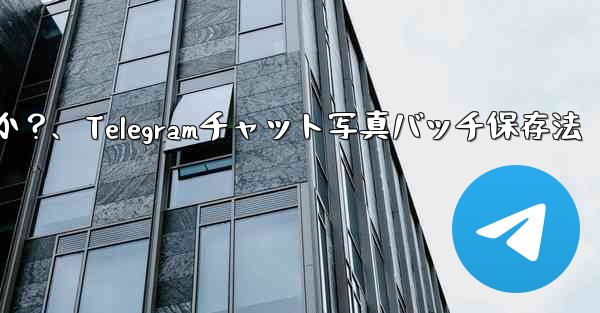 Telegramチャット内の複数の写真を携帯電話にバッチ保存するにはどうすればよいですか？、Telegramチャット写真バッチ保存法
