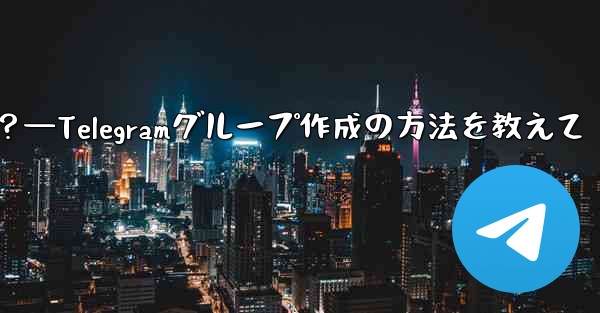 Telegramグループを作成するにはどうすればよいですか？—Telegramグループ作成の方法を教えて