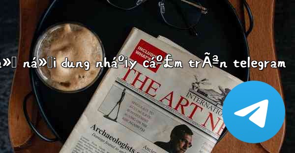 cÃ¡ch má»Ÿ ná»™i dung nháº¡y cáº£m trÃªn telegram