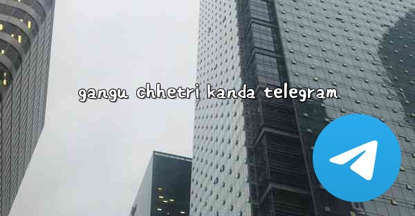 gangu chhetri kanda telegram