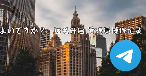 Telegram で匿名管理者を作成するにはどうすればよいですか？、匿名开启 管理员操作记录