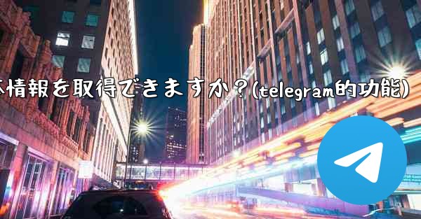 Telegram ボットはユーザーの基本情報を取得できますか？(telegram的功能)