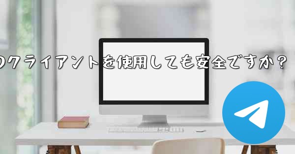 Telegram にサードパーティのクライアントを使用しても安全ですか？;telegram にサードパーティのクライアントを使用しても安全ですか？