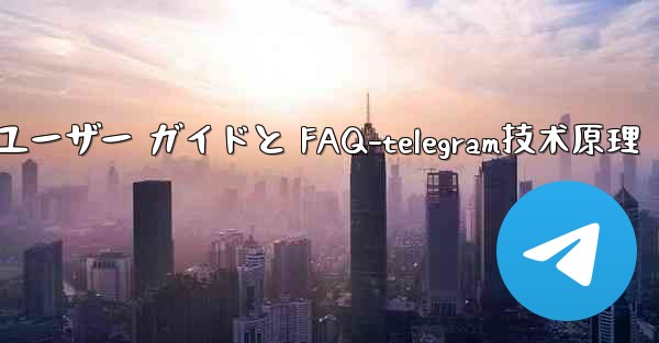 Telegram の初期化- 包括的なユーザー ガイドと FAQ-telegram技术原理