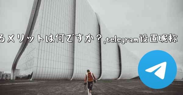 Telegram でユーザー名を設定するメリットは何ですか？,telegram设置昵称