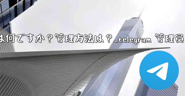 「Telegram ログイン セッション」とは何ですか？管理方法は？_telegram 管理员