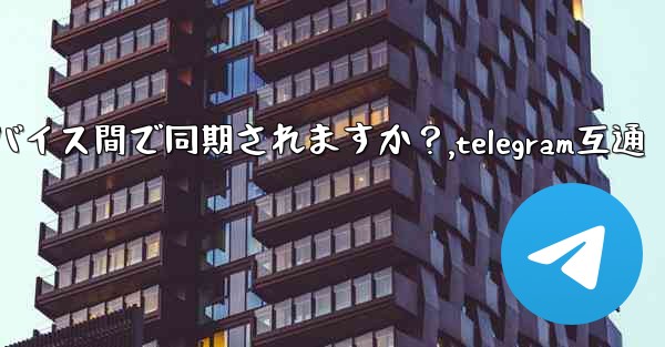 Telegram メッセージはデバイス間で同期されますか？,telegram互通