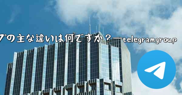 Telegram チャネルとグループの主な違いは何ですか？—telegramgroup