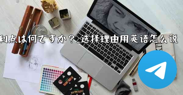 テレグラムを選ぶ理由その主な利点は何ですか？_选择理由用英语怎么说
