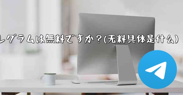 テレグラムは無料ですか？(无料具体是什么)
