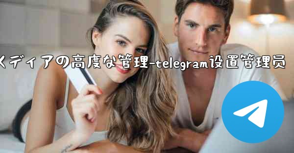 Telegram-パート 7- メッセージとメディアの高度な管理-telegram设置管理员