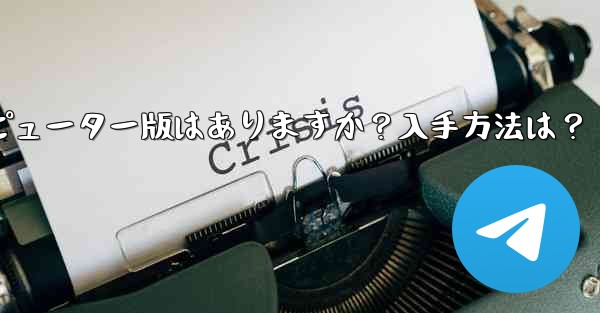 Telegram のコンピューター版はありますか？入手方法は？、telegram のコンピューター版はありますか？入手方法は？