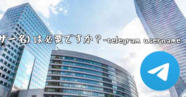 Telegram のユーザー名 (ユーザー名) は必要ですか？-telegram username