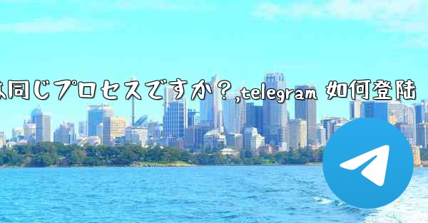 Telegram のログインと登録は同じプロセスですか？,telegram 如何登陆