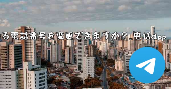 登録後にTelegramにバインドされている電話番号を変更できますか？_电话αpp