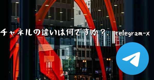 Telegram グループとチャネルの違いは何ですか？、telegram-x