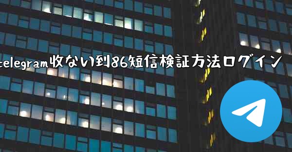 telegram收ない到86短信検証方法ログイン