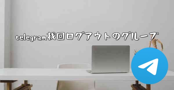 telegram找回ログアウトのグループ