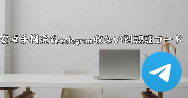 安卓手機登録telegram收ない到認証コード