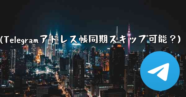 Telegram にアドレス帳を同期させたくないのですが、スキップできますか？(Telegramアドレス帳同期スキップ可能？)