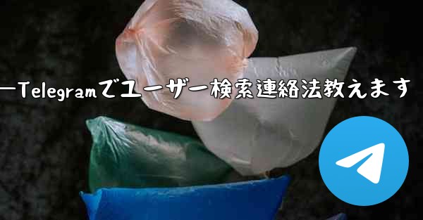 Telegramのユーザー名で人を検索して連絡するにはどうすればよいですか？—Telegramでユーザー検索連絡法教えます