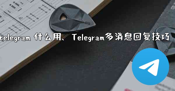 telegram 什么用、Telegram多消息回复技巧