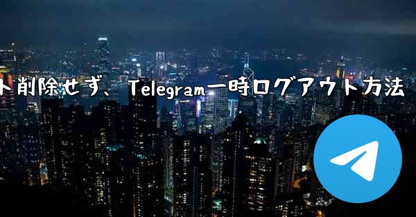 アカウントを削除せずに、Telegram から一時的にログアウトしたいだけです。どうすればいいですか？—アカウント削除せず、Telegram一時ログアウト方法