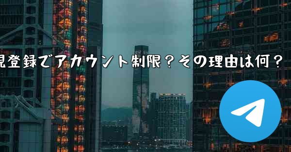 Telegram に初めて登録したときに、アカウントが制限されているというメッセージが表示されるのはなぜですか？、Telegram新規登録でアカウント制限？その理由は何？