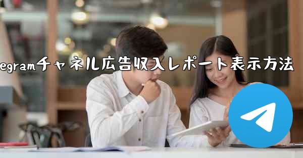 Telegram チャネルの広告収入レポートを表示するにはどうすればよいですか？,Telegramチャネル広告収入レポート表示方法