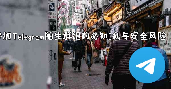 なじみのない Telegram グループに参加する前に、どのようなプライバシーとセキュリティの問題に注意する必要がありますか？-参加Telegram陌生群组前必知隐私与安全风险