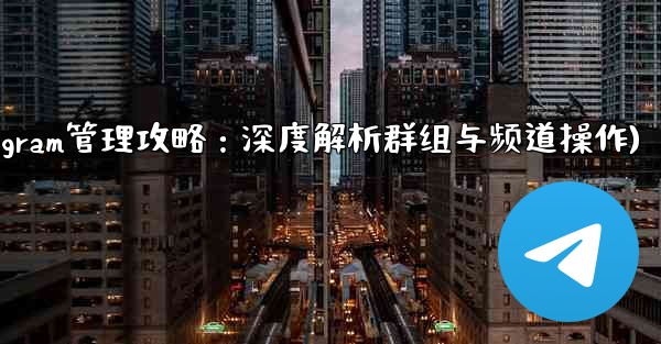 telegram管理员权限(Telegram管理攻略：深度解析群组与频道操作)