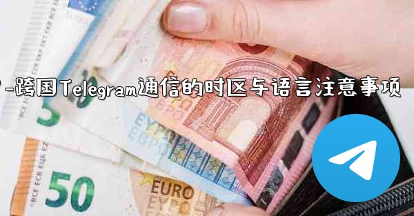 国境を越えた通信に Telegram を使用する場合、どのようなタイムゾーンと言語の問題に注意する必要がありますか？-跨国Telegram通信的时区与语言注意事项