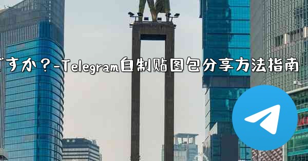 Telegram で独自のステッカー パックを作成して共有するにはどうすればよいですか？-Telegram自制贴图包分享方法指南