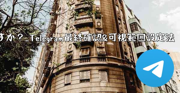 Telegram で最終確認およびオンラインの可視範囲を設定するにはどうすればよいですか？_Telegram最終確認&可視範囲設定法