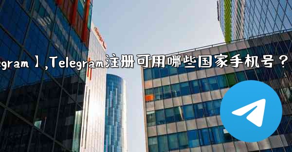 【telegram】,Telegram注册可用哪些国家手机号？