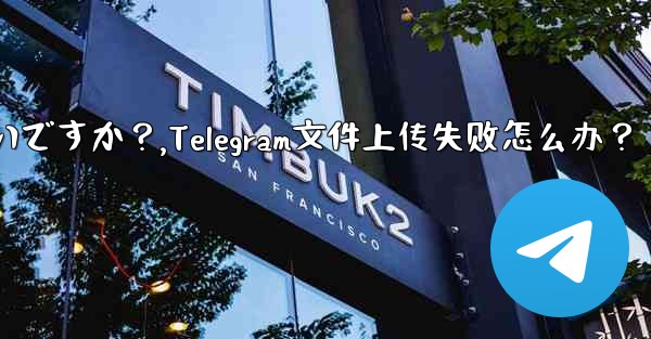 Telegram ファイルのアップロードが失敗した場合はどうすればよいですか？,Telegram文件上传失败怎么办？