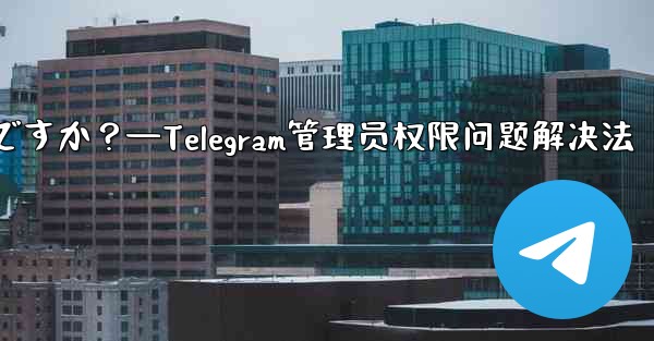 Telegram では「この操作には管理者権限が必要です」と表示されますが、私は管理者です。どうすればいいですか？—Telegram管理员权限问题解决法
