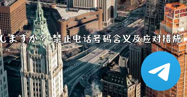 Telegram のプロンプト「この電話番号は禁止されています」とはどういう意味ですか？私は何をしますか？-禁止电话号码含义及应对措施